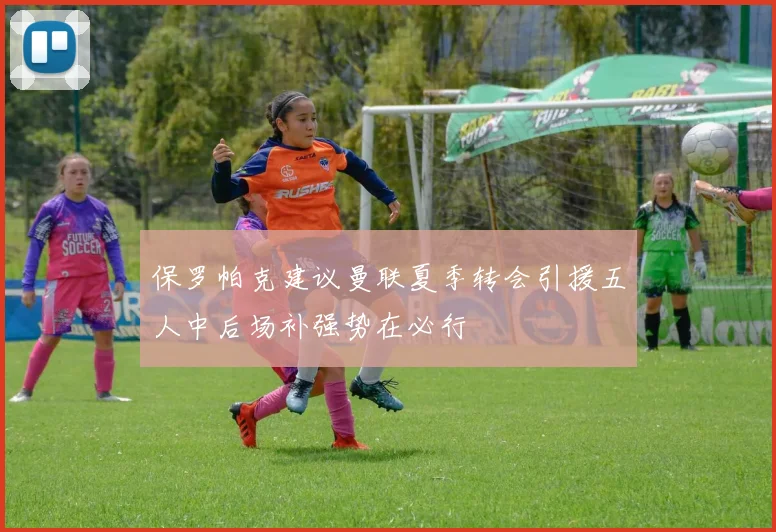 保罗帕克建议曼联夏季转会引援五人中后场补强势在必行