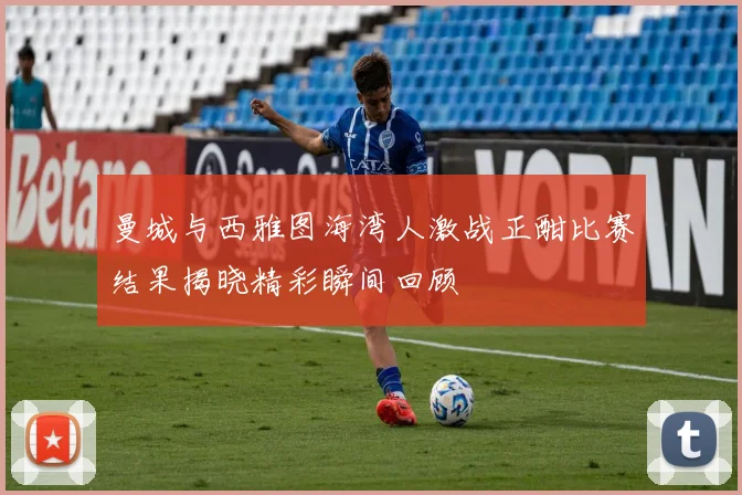 曼城与西雅图海湾人激战正酣比赛结果揭晓精彩瞬间回顾