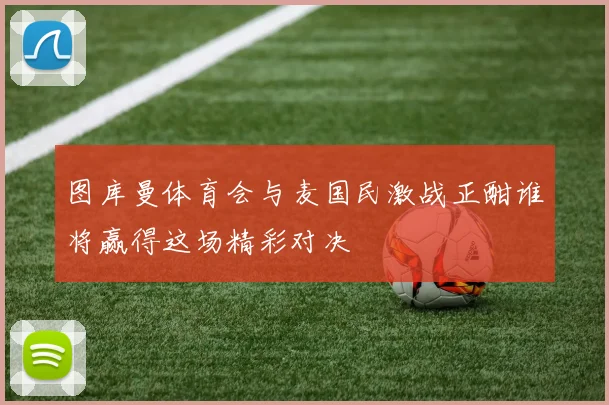 图库曼体育会与麦国民激战正酣谁将赢得这场精彩对决