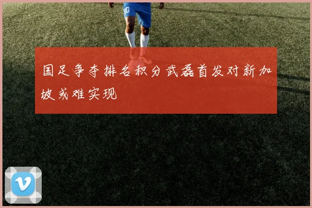 国足争夺排名积分武磊首发对新加坡或难实现