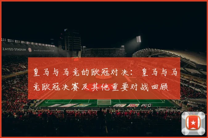 皇马与马竞的欧冠对决：皇马与马竞欧冠决赛及其他重要对战回顾