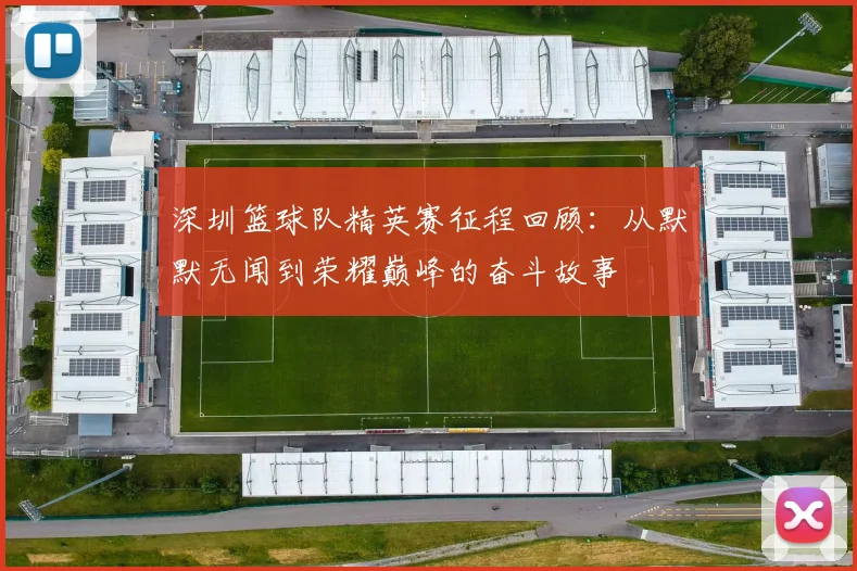 深圳篮球队精英赛征程回顾：从默默无闻到荣耀巅峰的奋斗故事