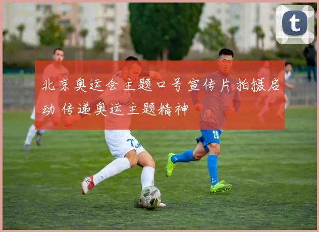 北京奥运会主题口号宣传片拍摄启动 传递奥运主题精神