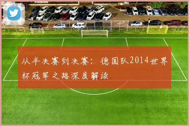 从半决赛到决赛：德国队2014世界杯冠军之路深度解读