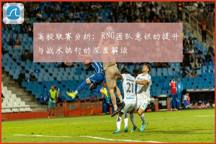 高校联赛分析：RNG团队意识的提升与战术执行的深度解读
