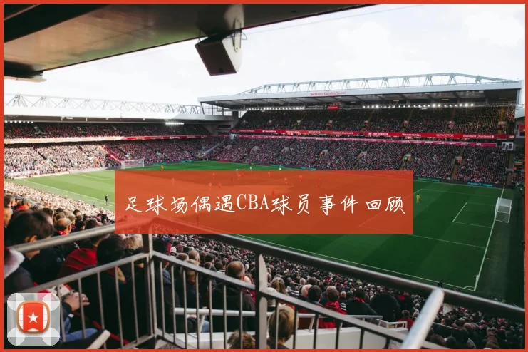 足球场偶遇CBA球员事件回顾