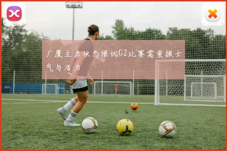 广厦主力状态堪忧G2比赛需重振士气与活力