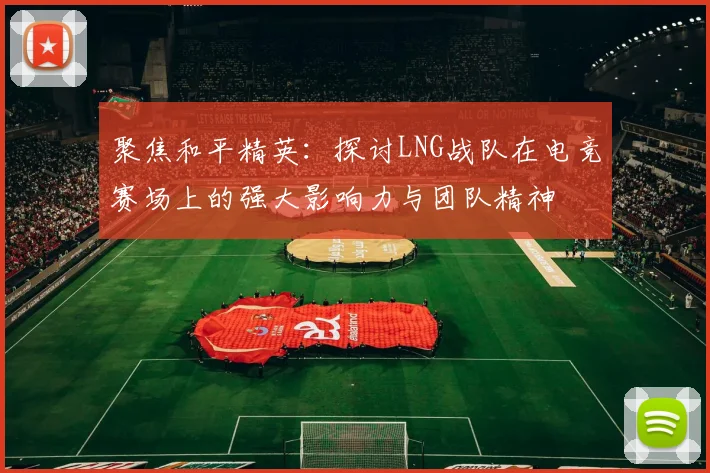聚焦和平精英：探讨LNG战队在电竞赛场上的强大影响力与团队精神