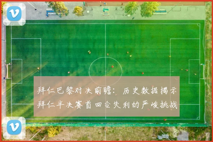 拜仁巴黎对决前瞻：历史数据揭示拜仁半决赛首回合失利的严峻挑战